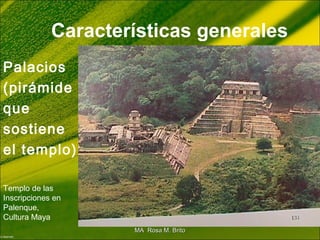 Características generales
Palacios
(pirámide
que
sostiene
el templo)
Templo de las
Inscripciones en
Palenque,
Cultura Maya
MA Rosa M. BritoMA Rosa M. Brito
 