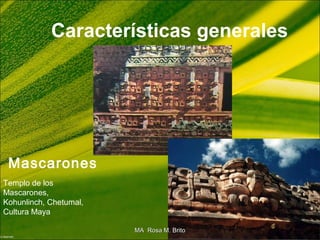 Características generales
Mascarones
Templo de los
Mascarones,
Kohunlinch, Chetumal,
Cultura Maya
MA Rosa M. BritoMA Rosa M. Brito
 