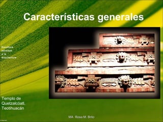 Características generales
Escultura
adosada
a la
arquitectura
Templo de
Quetzalcóatl,
Teotihuacán
MA Rosa M. BritoMA Rosa M. Brito
 