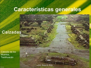 Características generales
Calzadas
Calzada de los
Muertos,
Teotihuacán
MA Rosa M. BritoMA Rosa M. Brito
 