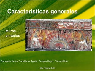 Muros
pintados
Características generales
Banqueta de los Caballeros Águila, Templo Mayor, Tenochtitlán
MA Rosa M. BritoMA Rosa M. Brito
 