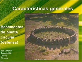 Características generales
Basamentos
de planta
circular
(defensa)
San Lorenzo
Tenochtitlán
Cultura
Olmeca
MA Rosa M. BritoMA Rosa M. Brito
 