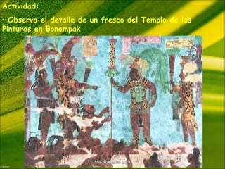 Actividad:
• Observa el detalle de un fresco del Templo de las
Pinturas en Bonampak
MA Rosa M. BritoMA Rosa M. Brito
 