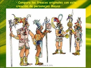 • Compara los frescos originales con esta
creación de personajes Mayas
MA Rosa M. BritoMA Rosa M. Brito
 