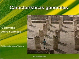Características generalesCaracterísticas generales
Columnas
como soportes
El Mercado, Maya-Tolteca
MA Rosa M. BritoMA Rosa M. Brito
 