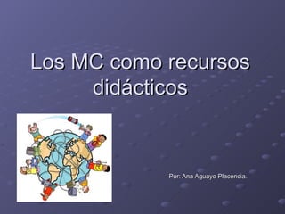 Los MC como recursos didácticos Por: Ana Aguayo Placencia. 