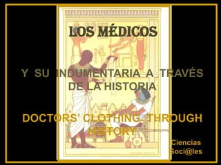 LOS MÉDICOS

Y SU INDUMENTARIA A TRAVÉS
       DE LA HISTORIA

DOCTORS’ CLOTHING THROUGH
          HISTORY
                     Ciencias
                     Soci@les
 