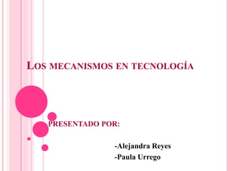 LOS MECANISMOS EN TECNOLOGÍA
PRESENTADO POR:
-Alejandra Reyes
-Paula Urrego
 