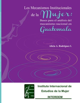 Alicia A. Rodríguez I.
Mujer:
Los Mecanismos Institucionales
de la
Bases para el análisis del
Guatemala
mecanismo nacional...
