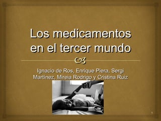 Los medicamentos
en el tercer mundo
         
 Ignacio de Ros, Enrique Piera, Sergi
Martínez, Mireia Rodrigo y Cristina Ruiz




                                           1
 