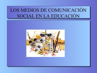LOS MEDIOS DE COMUNICACIÓN SOCIAL EN LA EDUCACIÓN 