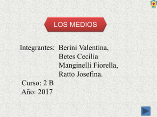 Integrantes: Berini Valentina,
Betes Cecilia
Manginelli Fiorella,
Ratto Josefina.
Curso: 2 B
Año: 2017
LOS MEDIOS
 