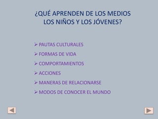 ¿QUÉ APRENDEN DE LOS MEDIOS
LOS NIÑOS Y LOS JÓVENES?
PAUTAS CULTURALES
FORMAS DE VIDA
COMPORTAMIENTOS
ACCIONES
MANERAS DE RELACIONARSE
MODOS DE CONOCER EL MUNDO
 