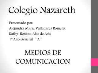 Colegio Nazareth
Presentado por:
Alejandra María Valladares Romero.
Kathy Roxana Alas de Asís
1º Año General ´´A´´
MEDIOS DE
COMUNICACION
 