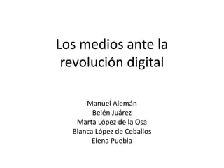 Los medios ante la
 revolución digital

      Manuel Alemán
        Belén Juárez
   Marta López de la Osa
  Blanca López de Ceballos
        Elena Puebla
 
