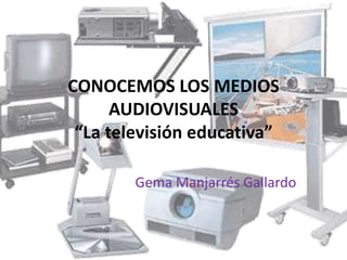 CONOCEMOS LOS MEDIOS
      AUDIOVISUALES
 “La televisión educativa”

        Gema Manjarrés Gallardo
 