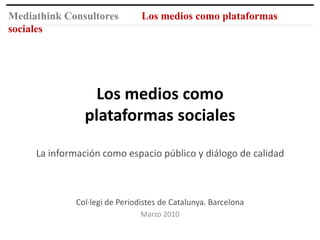 Los medios como plataformas socialesLa información como espacio público y diálogo de calidad Col·legi de Periodistes de Catalunya. Barcelona Marzo 2010 