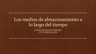 Los medios de almacenamiento a
lo largo del tiempo
LICENCIATURA EN HISTORIA
CUTZ PEREZ ALEXIS
 