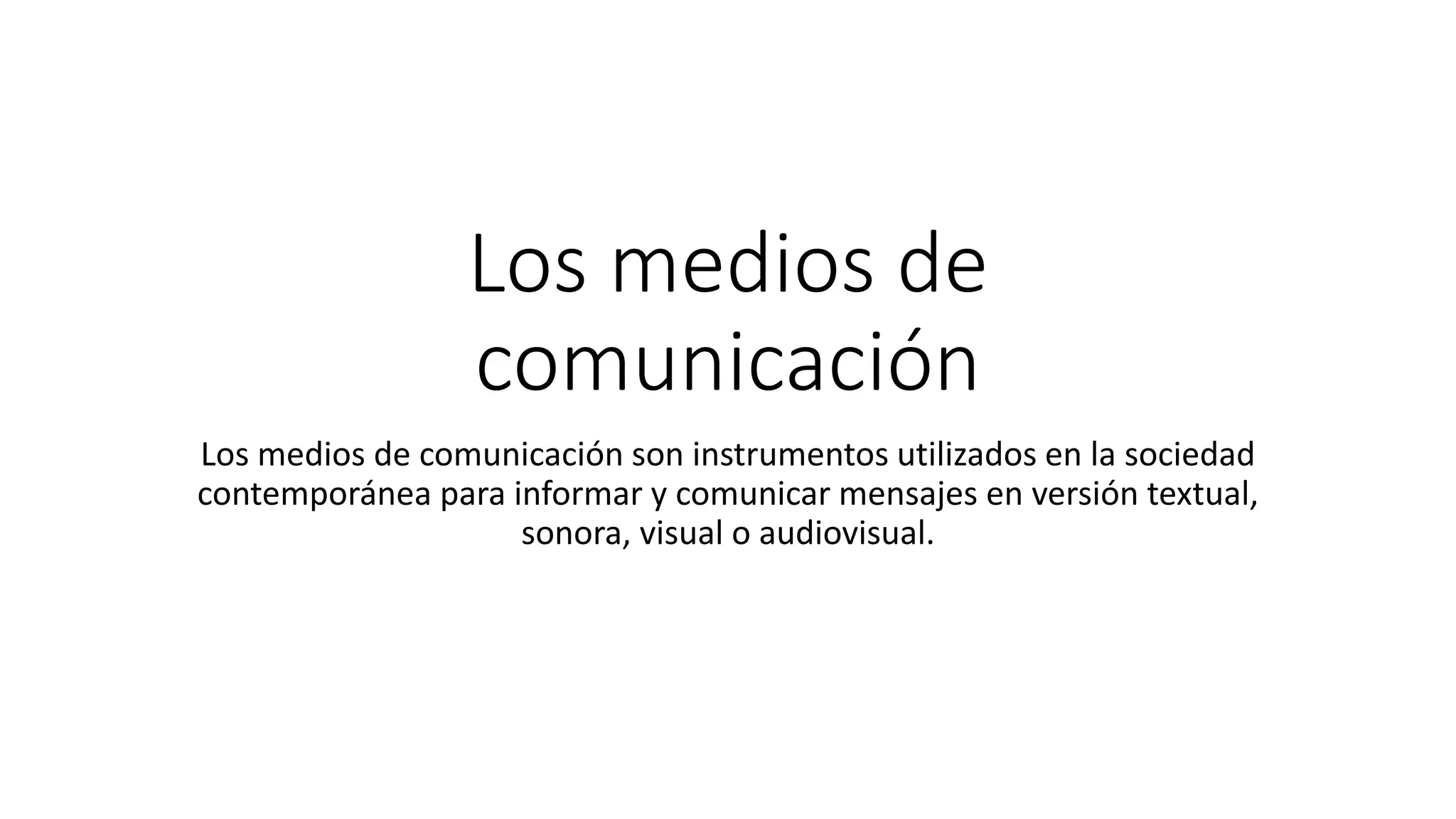 Los medios de
comunicación
Los medios de comunicación son instrumentos utilizados en la sociedad
contemporánea para informar y comunicar mensajes en versión textual,
sonora, visual o audiovisual.