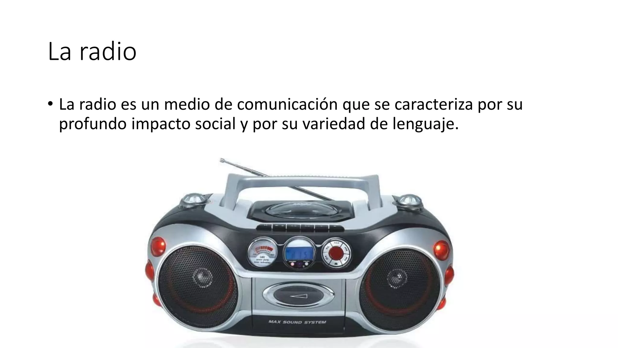 La radio
• La radio es un medio de comunicación que se caracteriza por su
profundo impacto social y por su variedad de lenguaje.