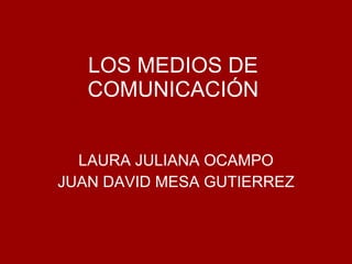 LOS MEDIOS DE COMUNICACI ÓN LAURA JULIANA OCAMPO JUAN DAVID MESA GUTIERREZ 