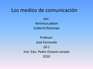 Los medios de comunicación
por:
Verónica pabon
Zulderid Restrepo
Profesor:
José Fernando
10-1
Inst. Edu. Pedro Octavio amado
2010
 