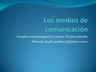 Los medios de comunicación Escuela normal superior Leonor Álvarez pinzón Alumna .leydi carolina Quintero cano 