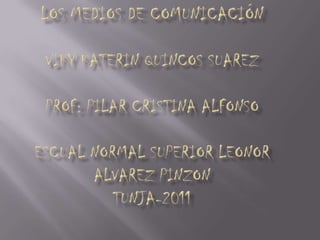 LOS MEDIOS DE COMUNICACIÓNViky Katerin Quincos SuarezPROF: Pilar Cristina AlfonsoESCUAL NORMAL SUPERIOR Leonor ALVAREZ PINZONTUNJA-2011 