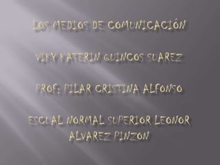 LOS MEDIOS DE COMUNICACIÓNViky Katerin Quincos SuarezPROF: Pilar Cristina AlfonsoESCUAL NORMAL SUPERIOR Leonor ALVAREZ PINZON 