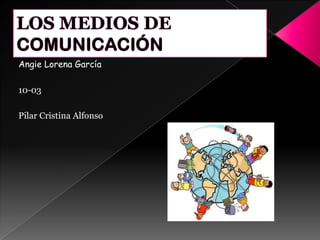 LOS MEDIOS DE COMUNICACIÓN Angie Lorena García 10-03 Pilar Cristina Alfonso 