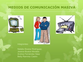 MEDIOS DE COMUNICACIÓN MASIVA Integrantes: Natalia Álvarez Rodríguez. Jessica Bustos Morales Andrea Fernández Sáez Betty Ramírez Castro 