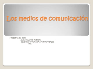 Los medios de comunicación Presentado por:                        Julian David romero                      Rubiela Viviana Martínez Vargas                                   9 c. 