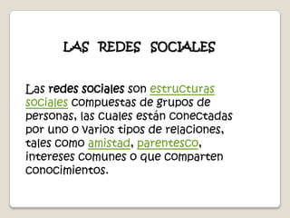 LAS   REDES   SOCIALESLas redes sociales son estructuras sociales compuestas de grupos de personas, las cuales están conectadas por uno o varios tipos de relaciones, tales como amistad, parentesco, intereses comunes o que comparten conocimientos.