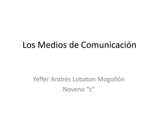 Los Medios de Comunicación Yeffer Andrés Lobaton Mogollón Noveno “c” 