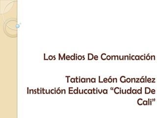 Los Medios De Comunicación

           Tatiana León González
Institución Educativa “Ciudad De
                            Cali”
 