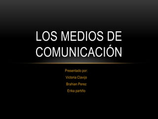 LOS MEDIOS DE 
COMUNICACIÓN 
Presentado por: 
Victoria Clavijo 
Brahian Perez 
Erika partiño 
 