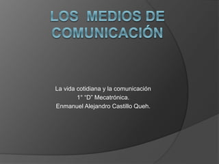 La vida cotidiana y la comunicación 
1° “D” Mecatrónica. 
Enmanuel Alejandro Castillo Queh. 
 