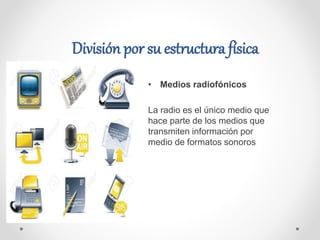 División por su estructura física
• Medios radiofónicos
La radio es el único medio que
hace parte de los medios que
transmiten información por
medio de formatos sonoros
 