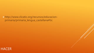 HACER
http://www.clicatic.org/recursos/educacion-
primaria/primaria_lengua_castellana#tic
 