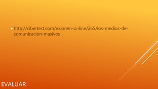 EVALUAR
http://cibertest.com/examen-online/265/los-medios-de-
comunicacion-masivos
 