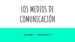 LOS MEDIOS DE
COMUNICACIÓN
Aprendo + vocabulario
 