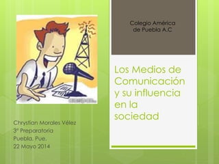 Los Medios de
Comunicación
y su influencia
en la
sociedad
Chrystian Morales Vélez
3° Preparatoria
Puebla, Pue.
22 Mayo 2014
Colegio América
de Puebla A.C
 