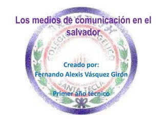 Los medios de comunicación en el
salvador
Creado por:
Fernando Alexis Vásquez Girón
Primer año técnico
 