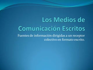 Los Medios de Comunicación Escritos Fuentes de información dirigidas a un receptor colectivo en formato escrito. 