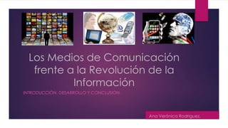Los Medios de Comunicación
frente a la Revolución de la
Información
INTRODUCCIÓN, DESARROLLO Y CONCLUSIÓN.
Ana Verónica Rodríguez.
 