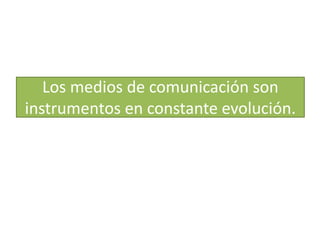 Los medios de comunicación son instrumentos en constante evolución.