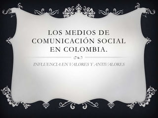 LOS MEDIOS DE
COMUNICACIÓN SOCIAL
EN COLOMBIA.
INFLUENCIA EN VALORES Y ANTIVALORES

 