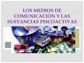 LOS MEDIOS DE
  COMUNICACIÓN Y LAS
SUSTANCIAS PSICOACTIVAS
 