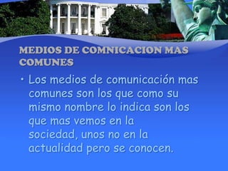 MEDIOS DE COMNICACION MAS COMUNES Los medios de comunicación mas comunes son los que como su mismo nombre lo indica son los que mas vemos en la sociedad, unos no en la actualidad pero se conocen.