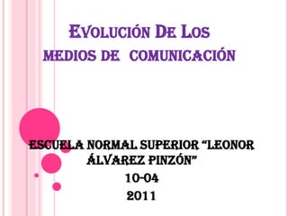 Evolución De Los medios de  comunicación Escuela Normal Superior “Leonor Álvarez Pinzón” 10-04 2011 